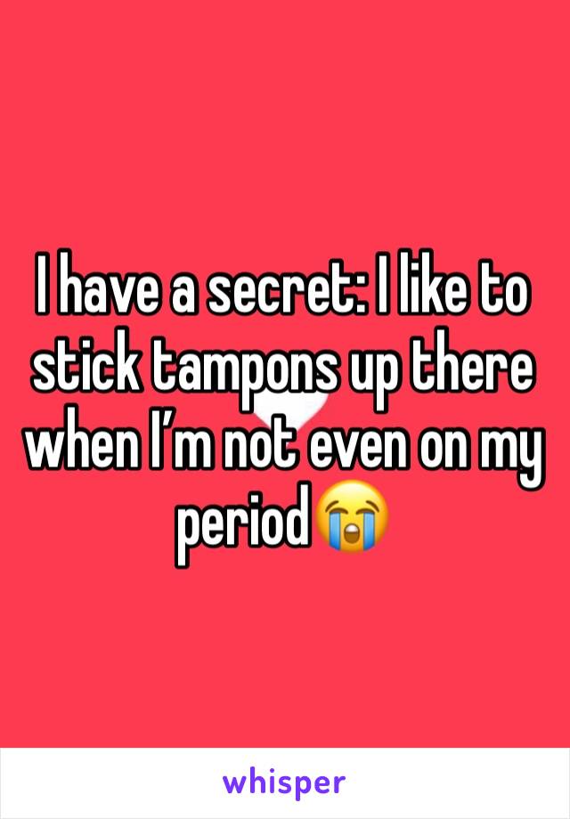 I have a secret: I like to stick tampons up there when I’m not even on my period😭