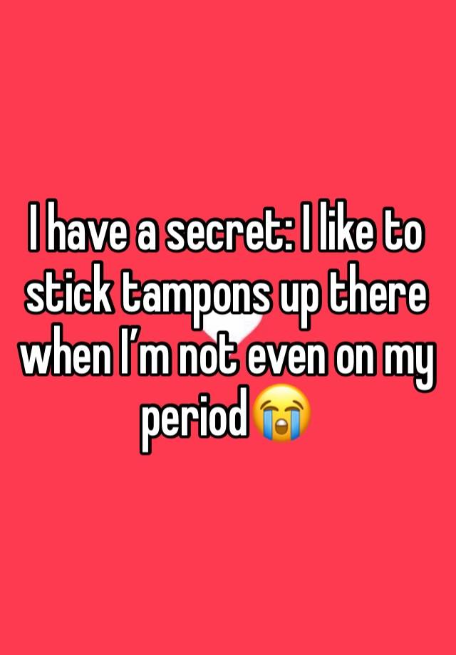 I have a secret: I like to stick tampons up there when I’m not even on my period😭