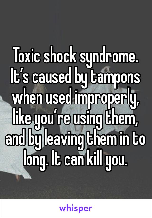 Toxic shock syndrome. It’s caused by tampons when used improperly, like you’re using them, and by leaving them in to long. It can kill you. 