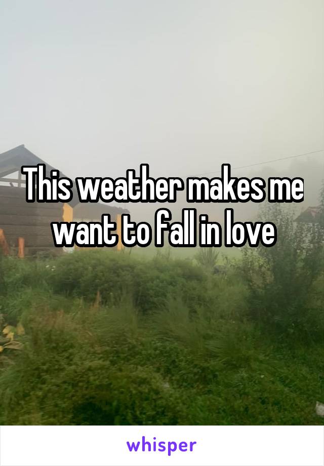 This weather makes me want to fall in love
