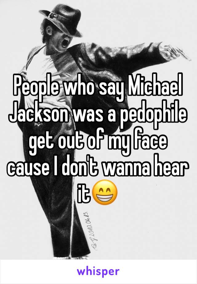 People who say Michael Jackson was a pedophile get out of my face cause I don't wanna hear it😁