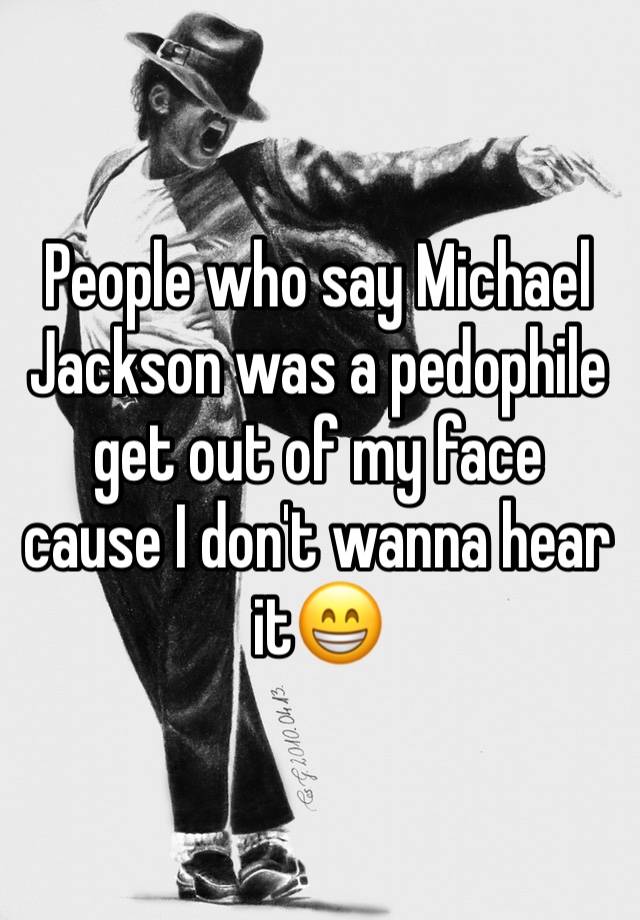 People who say Michael Jackson was a pedophile get out of my face cause I don't wanna hear it😁