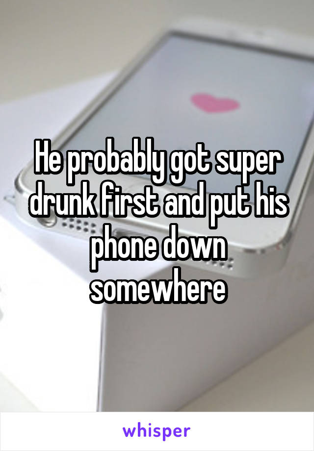 He probably got super drunk first and put his phone down somewhere