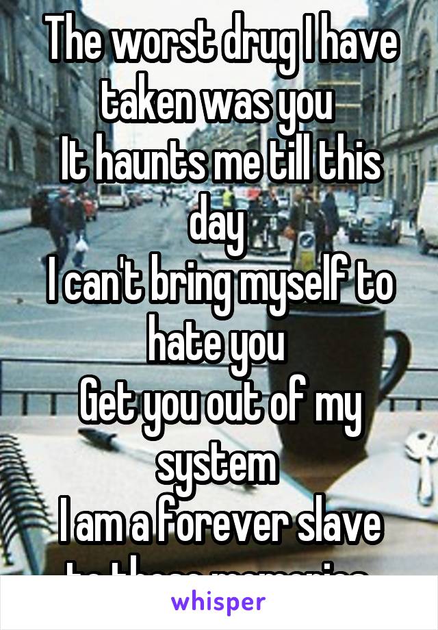 The worst drug I have taken was you 
It haunts me till this day 
I can't bring myself to hate you 
Get you out of my system 
I am a forever slave to those memories 