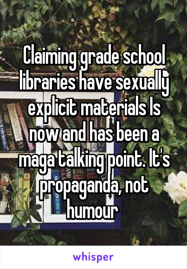 Claiming grade school libraries have sexually explicit materials Is now and has been a maga talking point. It's propaganda, not humour 