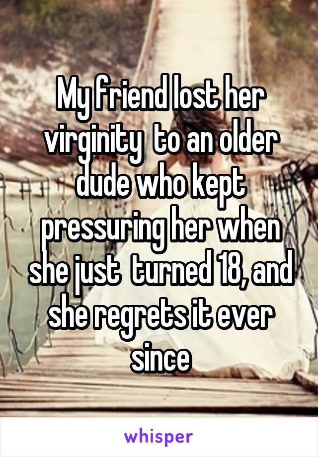 My friend lost her virginity  to an older dude who kept pressuring her when she just  turned 18, and she regrets it ever since