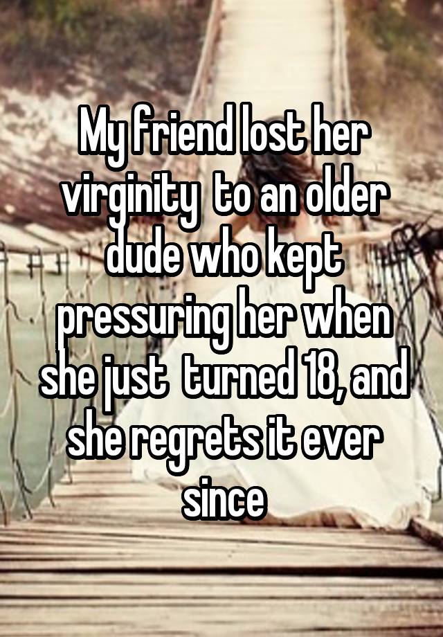 My friend lost her virginity  to an older dude who kept pressuring her when she just  turned 18, and she regrets it ever since