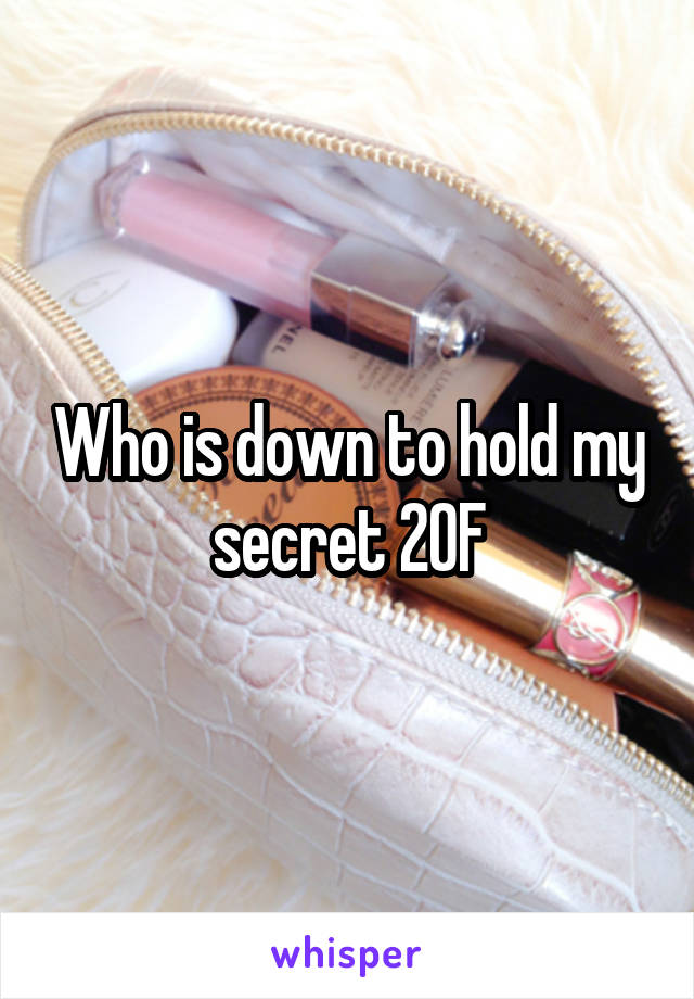 Who is down to hold my secret 20F