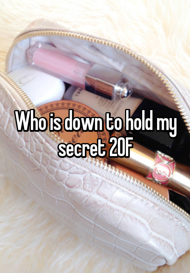 Who is down to hold my secret 20F