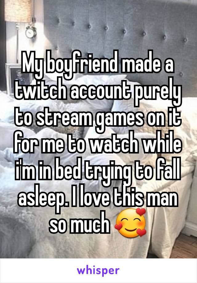 My boyfriend made a twitch account purely to stream games on it for me to watch while i'm in bed trying to fall asleep. I love this man so much 🥰