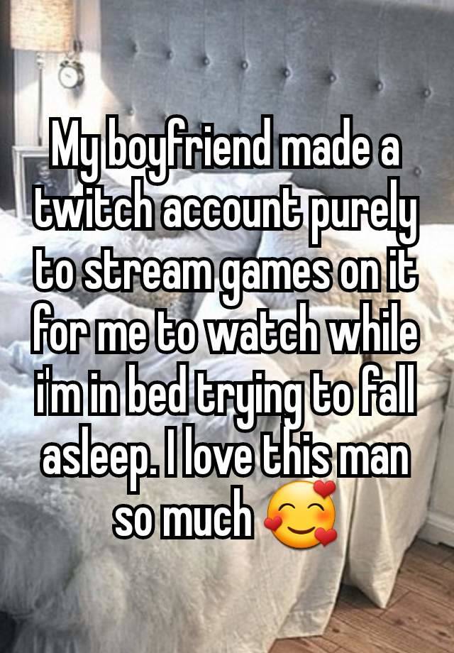 My boyfriend made a twitch account purely to stream games on it for me to watch while i'm in bed trying to fall asleep. I love this man so much 🥰