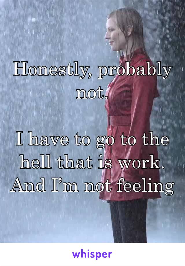 Honestly, probably not. 

I have to go to the hell that is work. And I’m not feeling any better