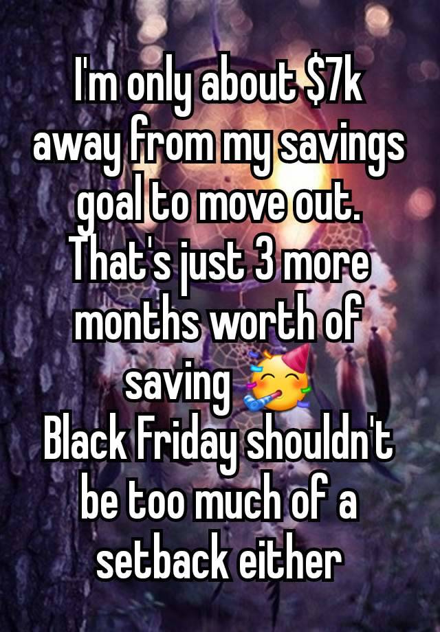 I'm only about $7k away from my savings goal to move out. That's just 3 more months worth of saving 🥳
Black Friday shouldn't be too much of a setback either