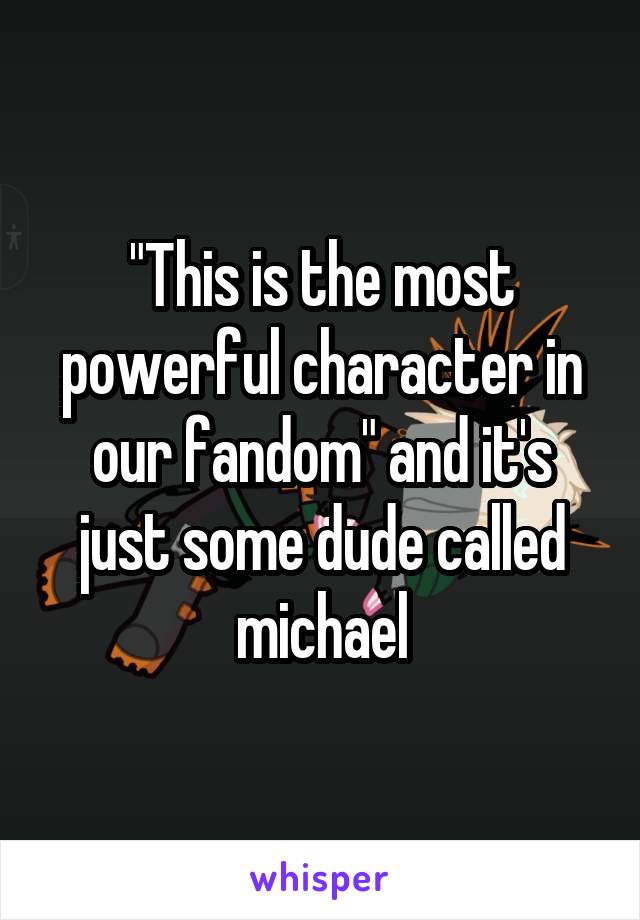 "This is the most powerful character in our fandom" and it's just some dude called michael