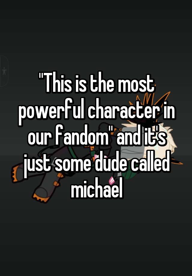 "This is the most powerful character in our fandom" and it's just some dude called michael