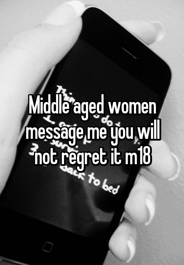 Middle aged women message me you will not regret it m18