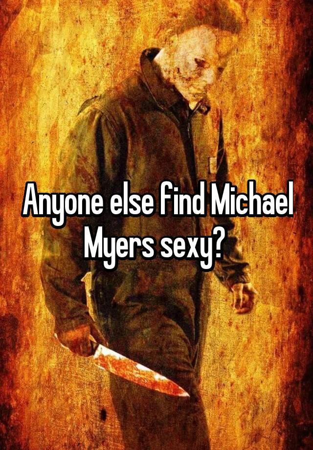 Anyone else find Michael Myers sexy? 