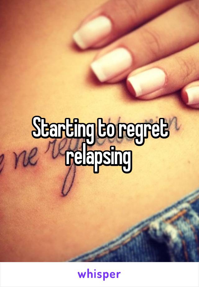 Starting to regret relapsing 