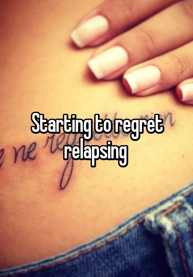 Starting to regret relapsing 