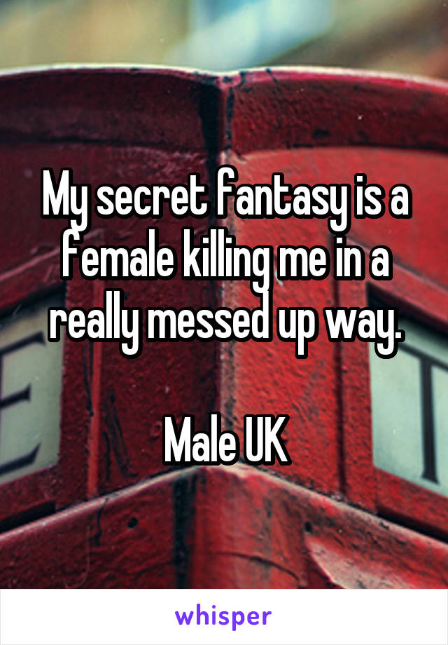 My secret fantasy is a female killing me in a really messed up way.

Male UK