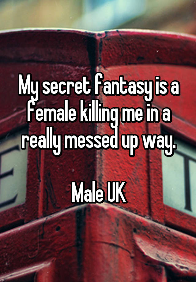 My secret fantasy is a female killing me in a really messed up way.

Male UK