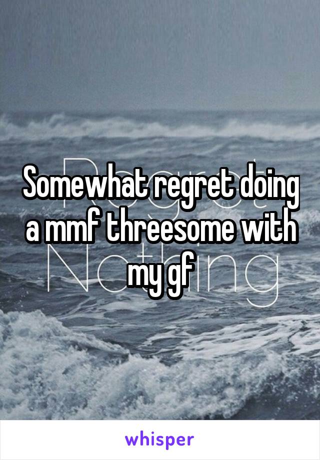 Somewhat regret doing a mmf threesome with my gf