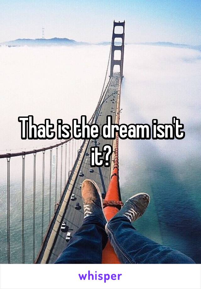 That is the dream isn't it?