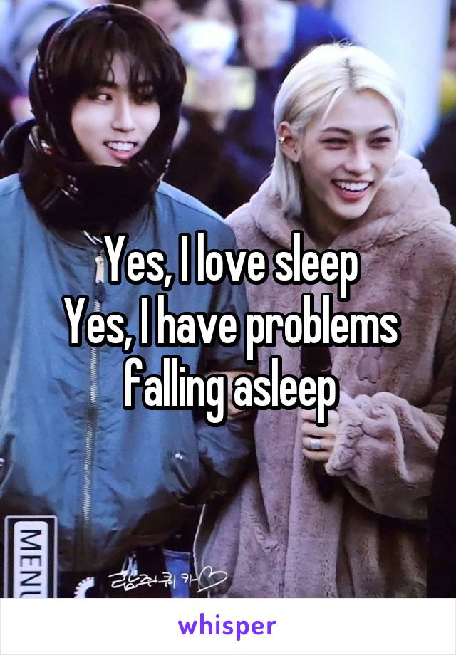 Yes, I love sleep
Yes, I have problems falling asleep