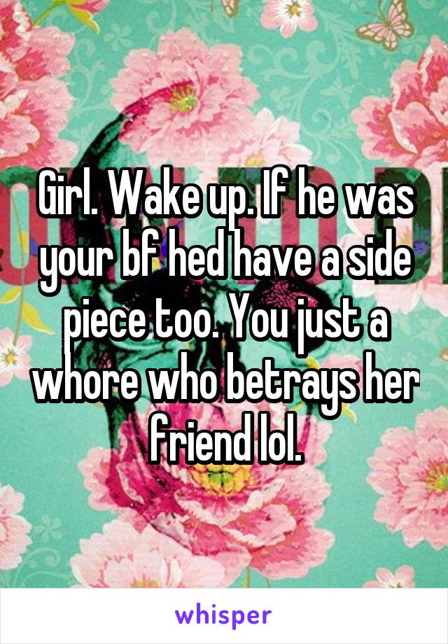 Girl. Wake up. If he was your bf hed have a side piece too. You just a whore who betrays her friend lol.