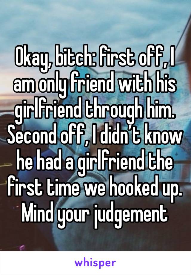 Okay, bitch: first off, I am only friend with his girlfriend through him. Second off, I didn’t know he had a girlfriend the first time we hooked up. Mind your judgement 