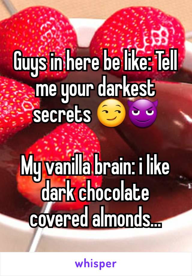 Guys in here be like: Tell me your darkest secrets 😏😈

My vanilla brain: i like dark chocolate covered almonds...