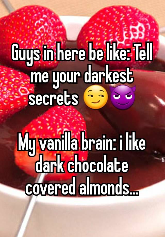 Guys in here be like: Tell me your darkest secrets 😏😈

My vanilla brain: i like dark chocolate covered almonds...