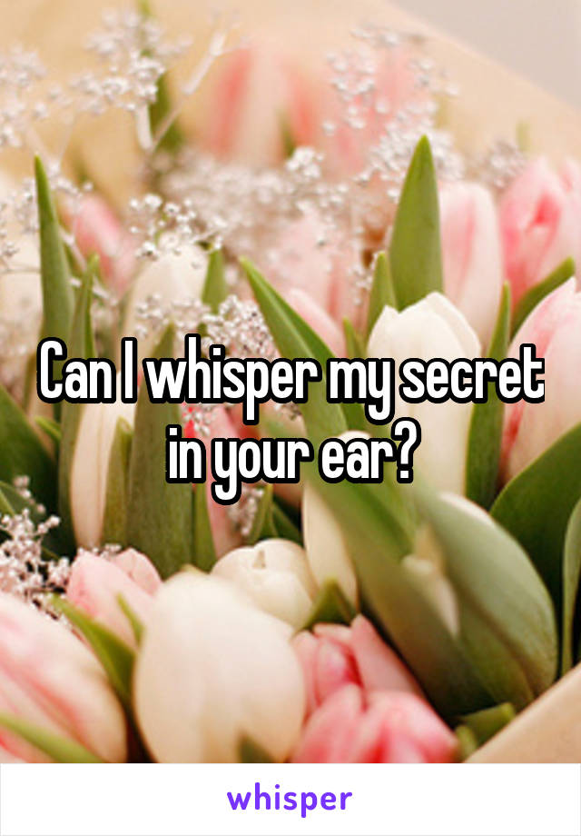 Can I whisper my secret in your ear?