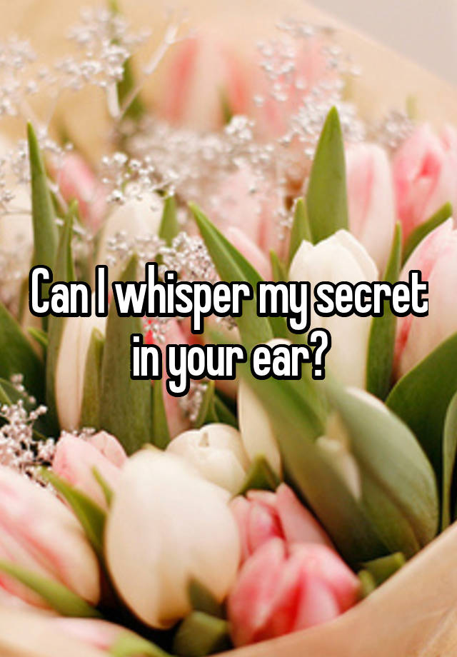 Can I whisper my secret in your ear?