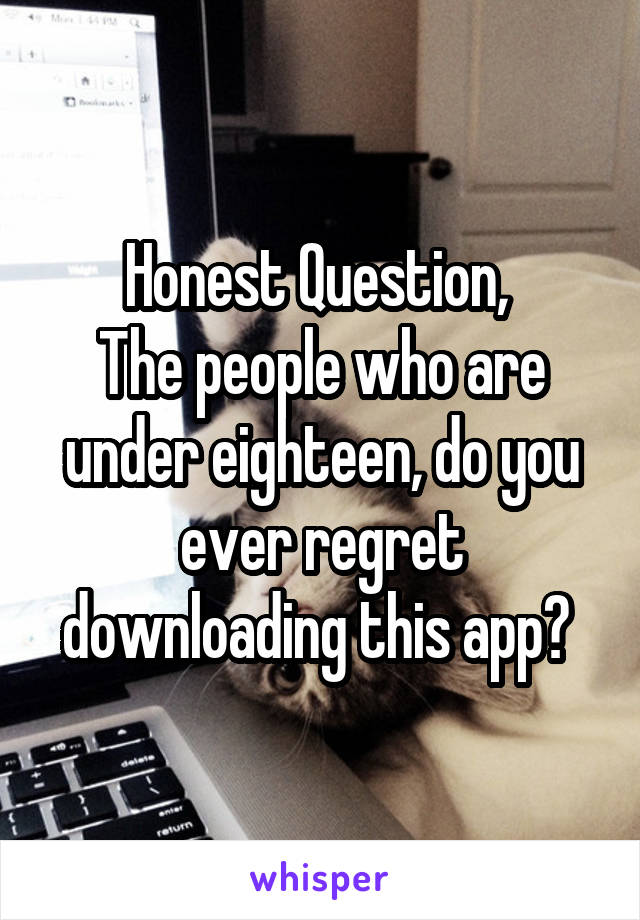 Honest Question, 
The people who are under eighteen, do you ever regret downloading this app? 