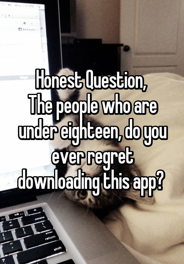 Honest Question, 
The people who are under eighteen, do you ever regret downloading this app? 