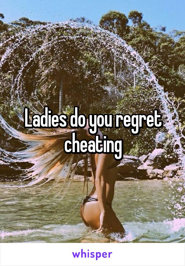 Ladies do you regret cheating