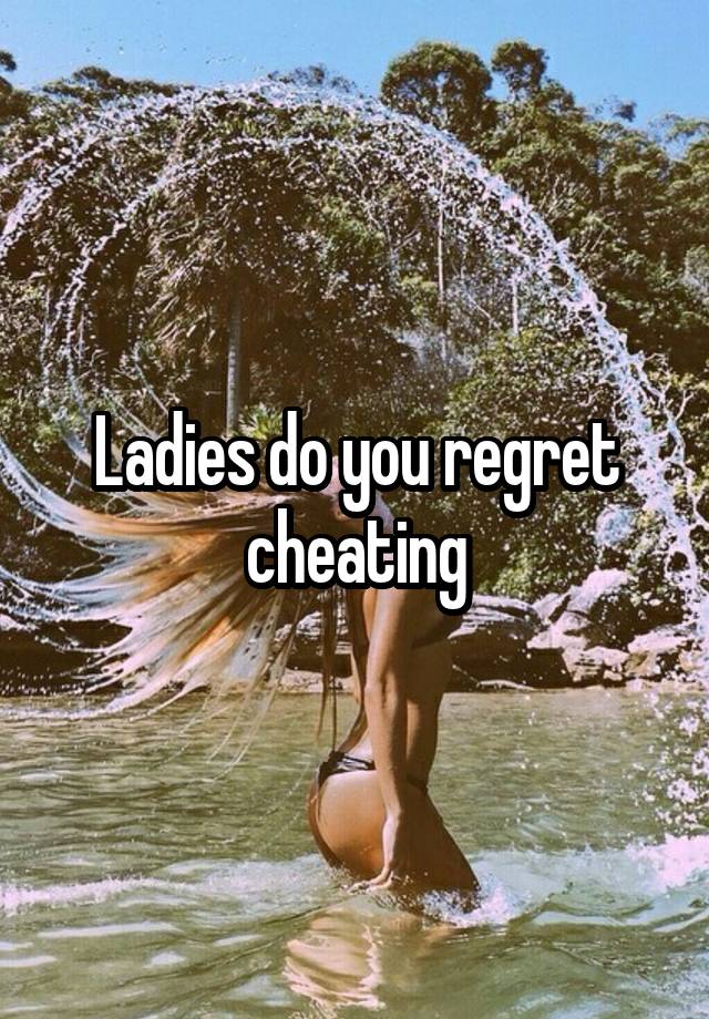 Ladies do you regret cheating