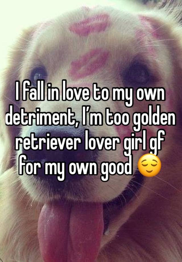 I fall in love to my own detriment, I’m too golden retriever lover girl gf for my own good 😌 