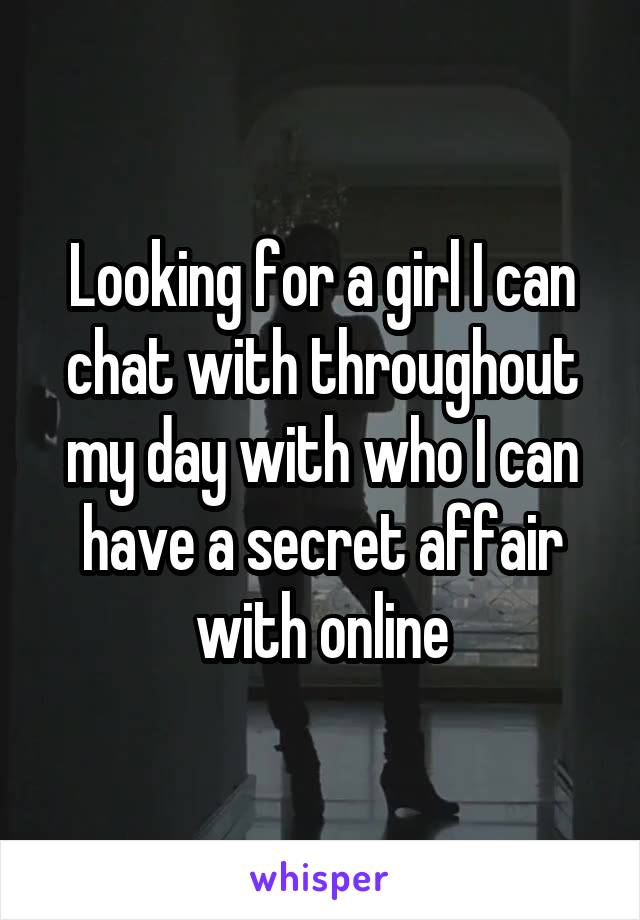 Looking for a girl I can chat with throughout my day with who I can have a secret affair with online