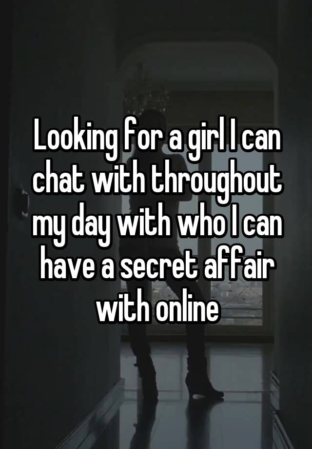 Looking for a girl I can chat with throughout my day with who I can have a secret affair with online