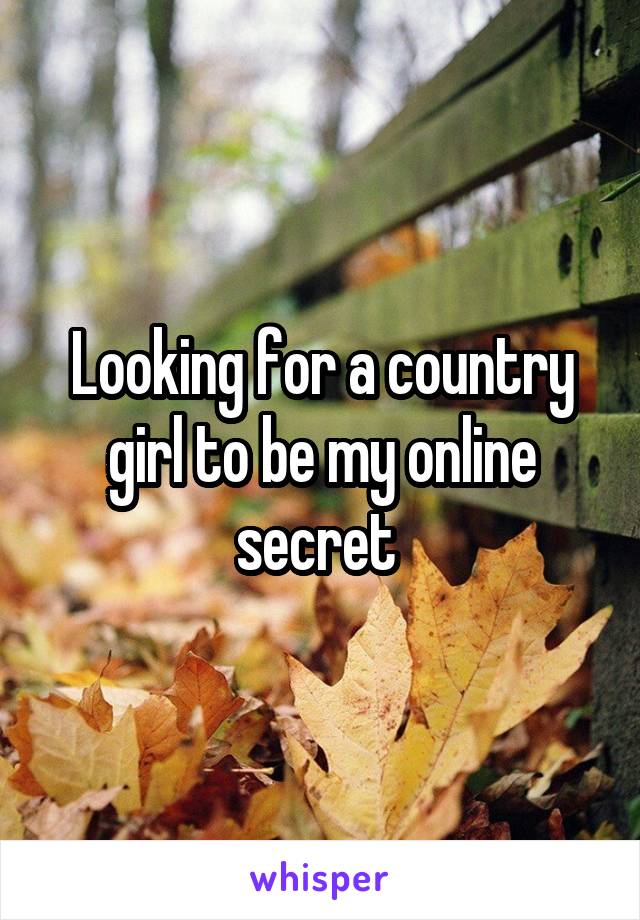 Looking for a country girl to be my online secret 