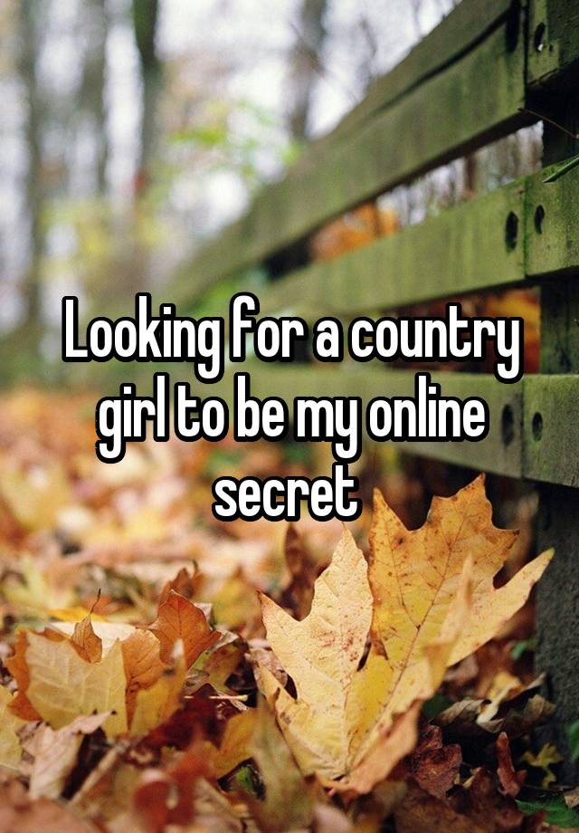 Looking for a country girl to be my online secret 