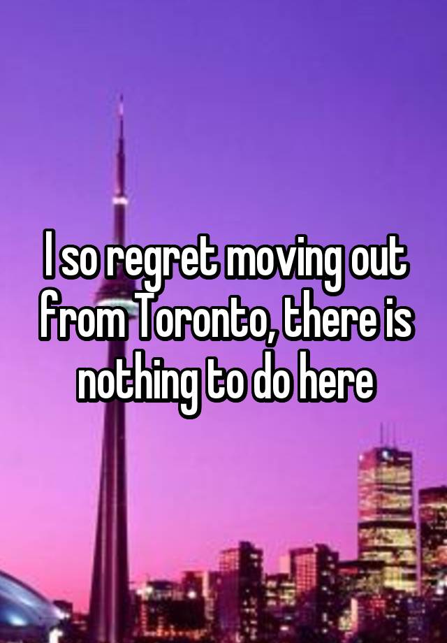 I so regret moving out from Toronto, there is nothing to do here