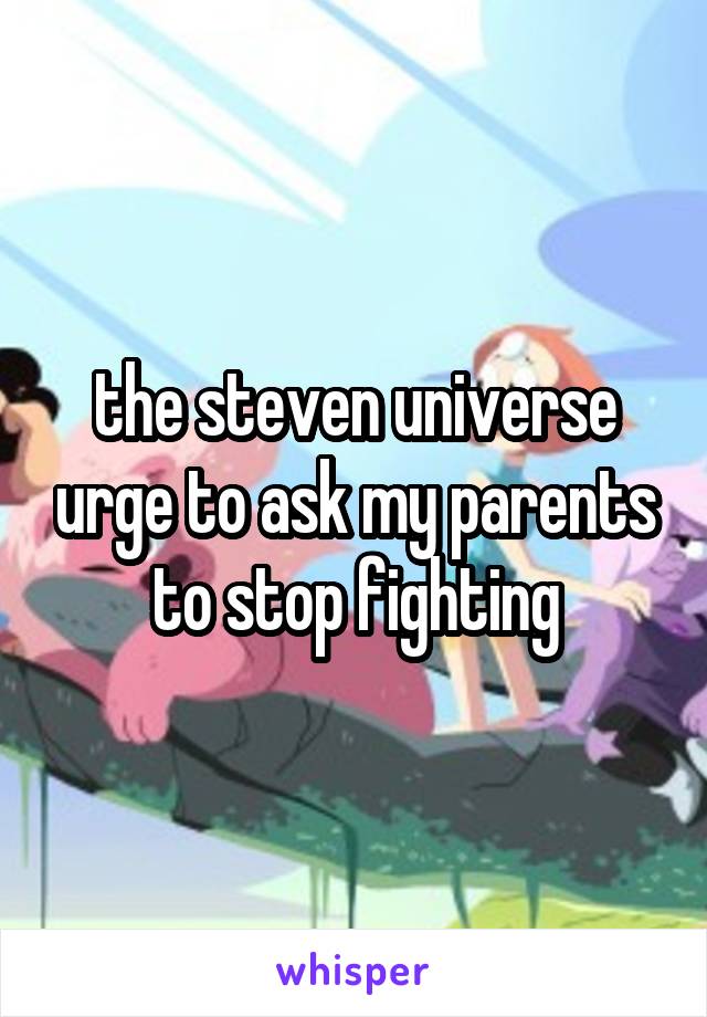 the steven universe urge to ask my parents to stop fighting