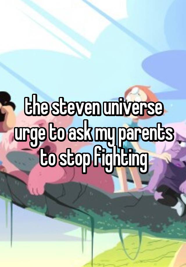 the steven universe urge to ask my parents to stop fighting