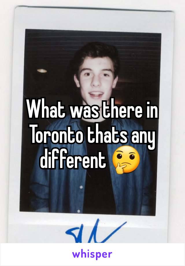 What was there in Toronto thats any different 🤔 