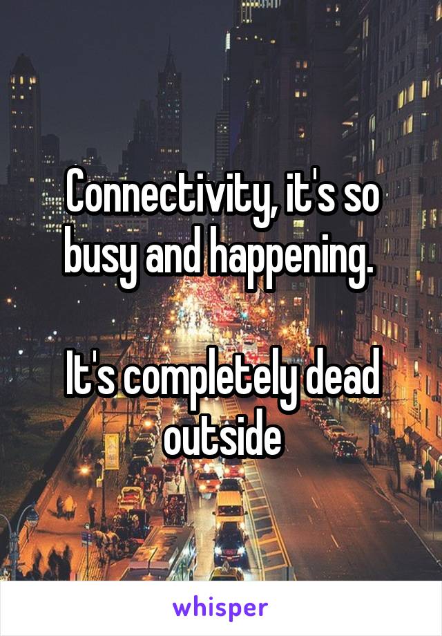 Connectivity, it's so busy and happening. 

It's completely dead outside