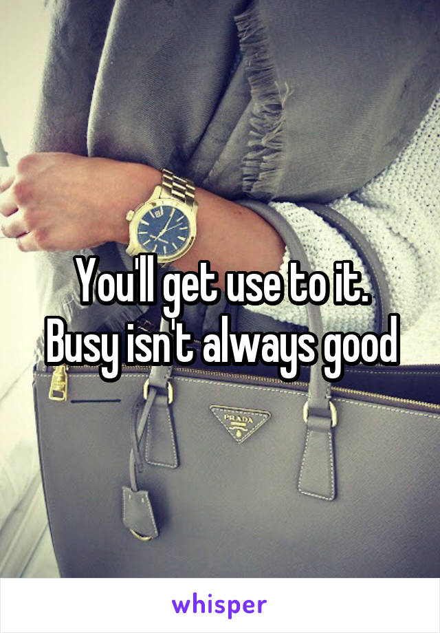 You'll get use to it.
Busy isn't always good