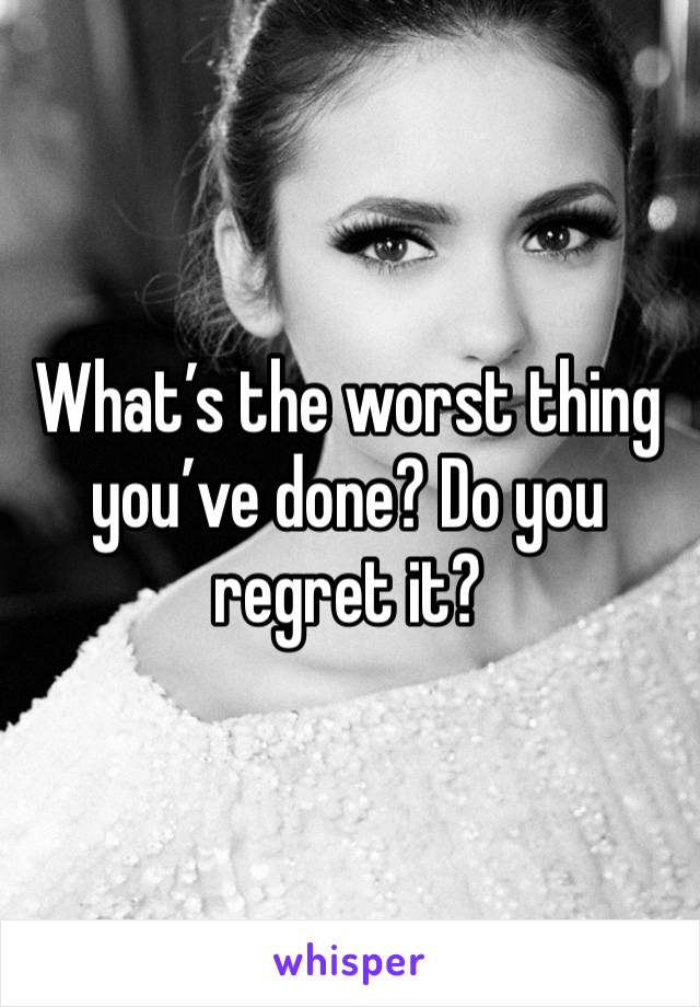 What’s the worst thing you’ve done? Do you regret it?